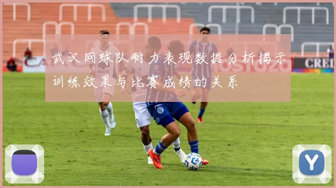 武汉网球队耐力表现数据分析揭示训练效果与比赛成绩的关系