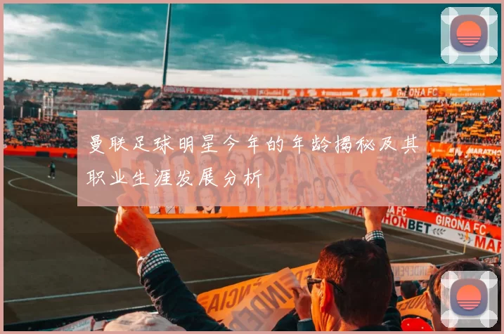 曼联足球明星今年的年龄揭秘及其职业生涯发展分析