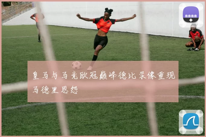 皇马与马竞欧冠巅峰德比录像重现马德里恩怨