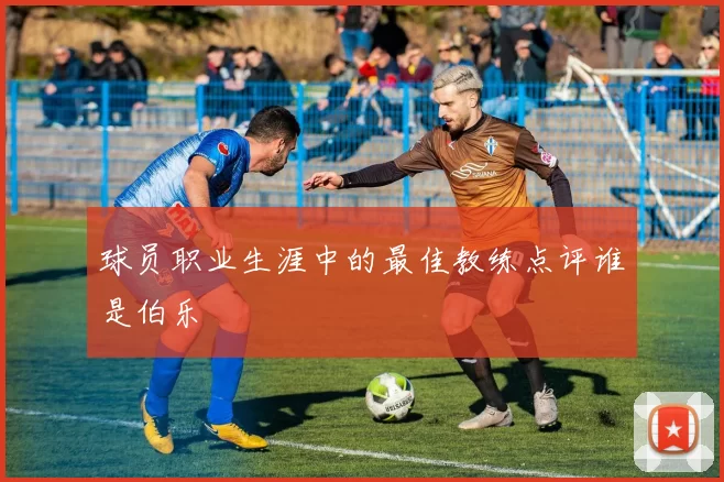 球员职业生涯中的最佳教练点评谁是伯乐