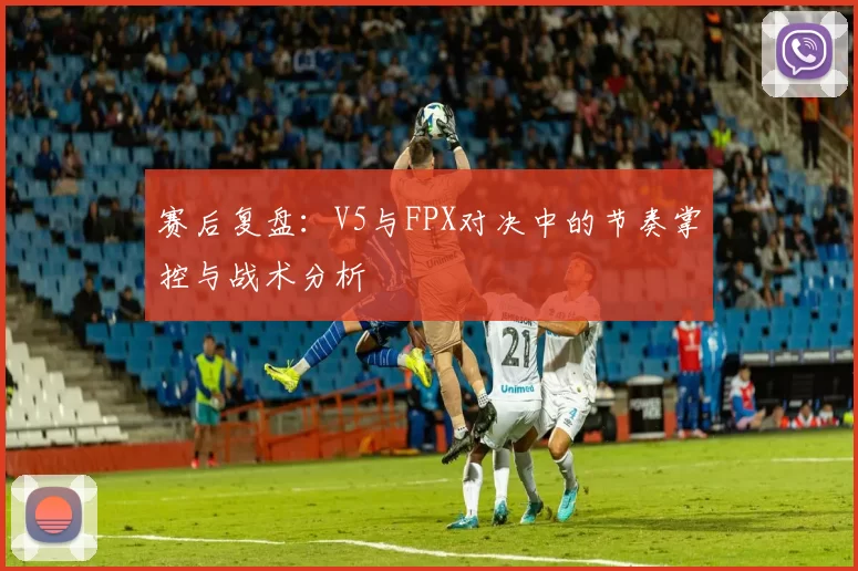赛后复盘：V5与FPX对决中的节奏掌控与战术分析