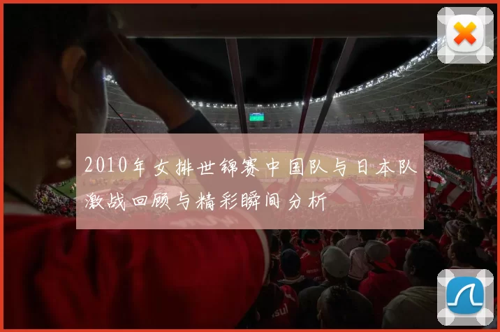 2010年女排世锦赛中国队与日本队激战回顾与精彩瞬间分析