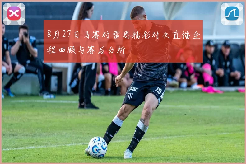 8月27日马赛对雷恩精彩对决直播全程回顾与赛后分析