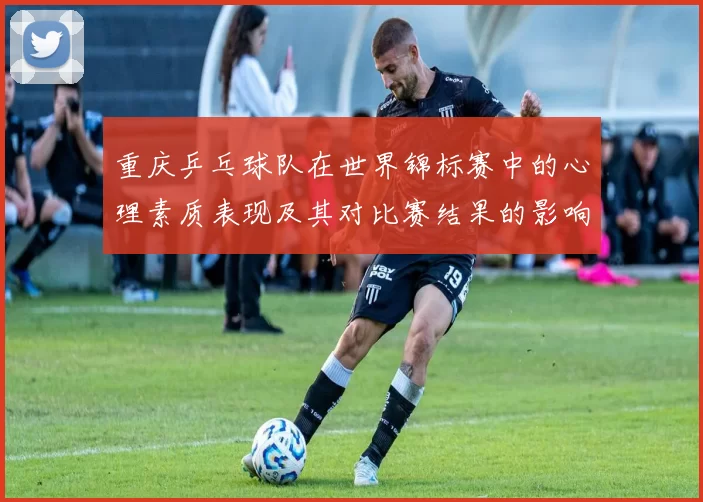重庆乒乓球队在世界锦标赛中的心理素质表现及其对比赛结果的影响分析