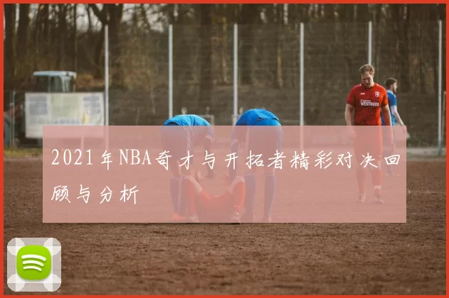 2021年NBA奇才与开拓者精彩对决回顾与分析