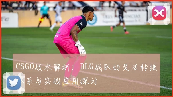 CSGO战术解析：BLG战队的灵活转换体系与实战应用探讨