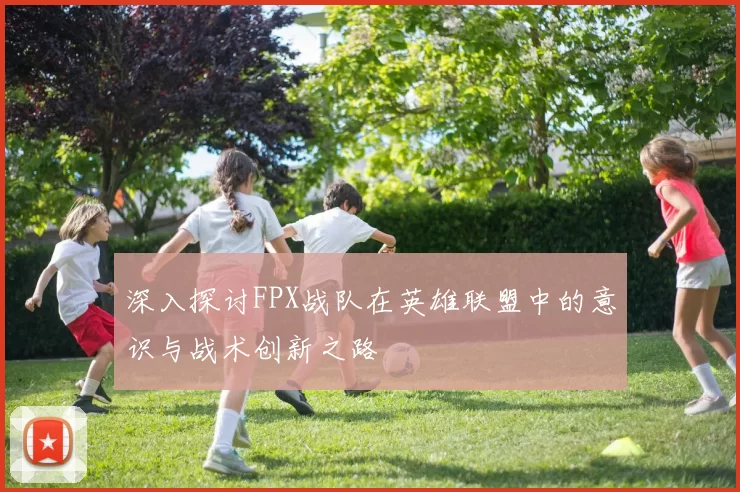 深入探讨FPX战队在英雄联盟中的意识与战术创新之路