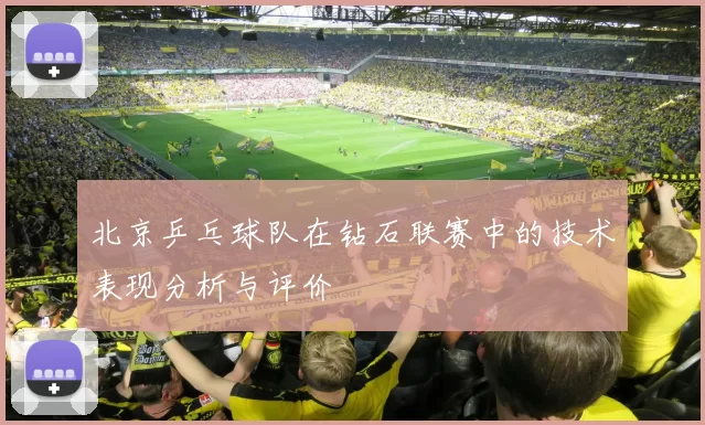 北京乒乓球队在钻石联赛中的技术表现分析与评价