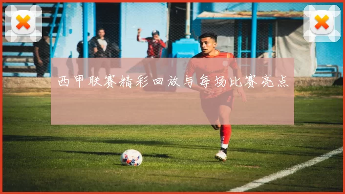 西甲联赛精彩回放与每场比赛亮点
